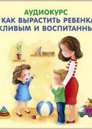Аудиокурс. Как вырастить ребенка вежливым и воспитанным