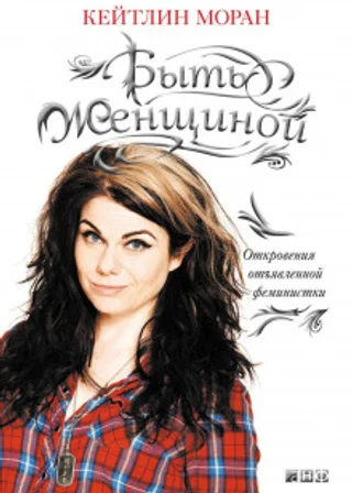 Быть женщиной. Откровения отъявленной феминистки
