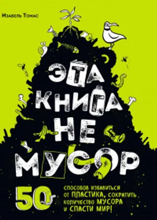 Эта книга не мусор. 50 способов избавиться от пластика, сократить количество мусора и спасти мир!