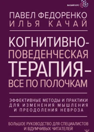 Когнитивно-поведенческая терапия – всё по полочкам. Эффективные методы и практики для изменения мышления и преодоления невроза. Большое руководство для специалистов и вдумчивых читателей