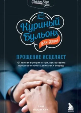 Куриный бульон для души: прощение исцеляет. 101 теплая история о том, как оставить прошлое и начать двигаться вперед