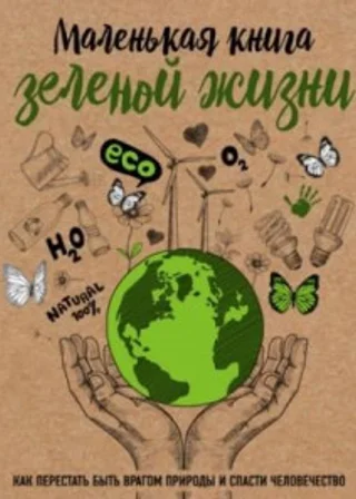 Маленькая книга зелёной жизни. Как перестать быть врагом природы и спасти человечество