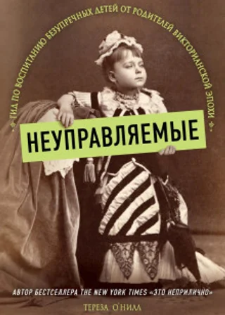 Неуправляемые. Гид по воспитанию безупречных детей от родителей Викторианской эпохи