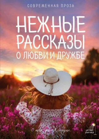 Нежные рассказы о любви и дружбе: о тех, кто в сердце. Современная проза