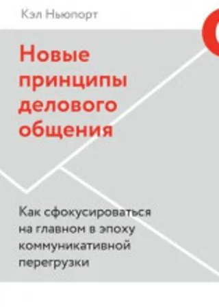 Новые принципы делового общения. Как сфокусироваться на главном в эпоху коммуникативной перегрузки