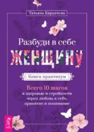 Разбуди в себе Женщину. Книга-практикум. Всего 10 шагов к здоровью и стройности через любовь к себе,
