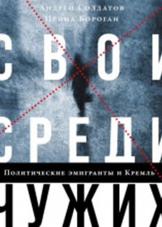 Свои среди чужих. Политические эмигранты и Кремль: Соотечественники, агенты и враги режима