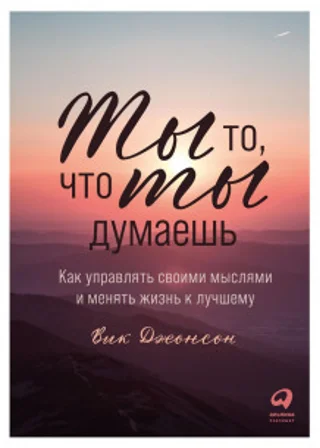 Ты то, что ты думаешь. Как управлять своими мыслями и менять жизнь к лучшему