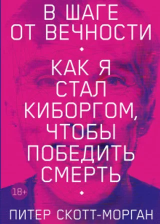 В шаге от вечности. Как я стал киборгом, чтобы победить смерть
